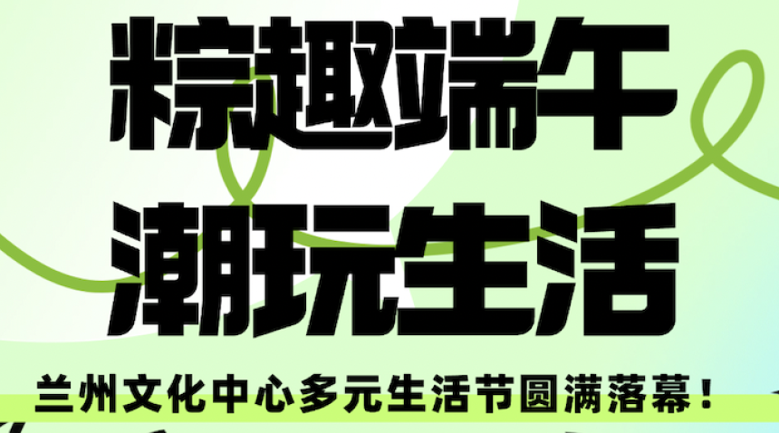 粽趣端午&middot;潮玩生活 | 兰州文化中心多元生活节圆满落幕！